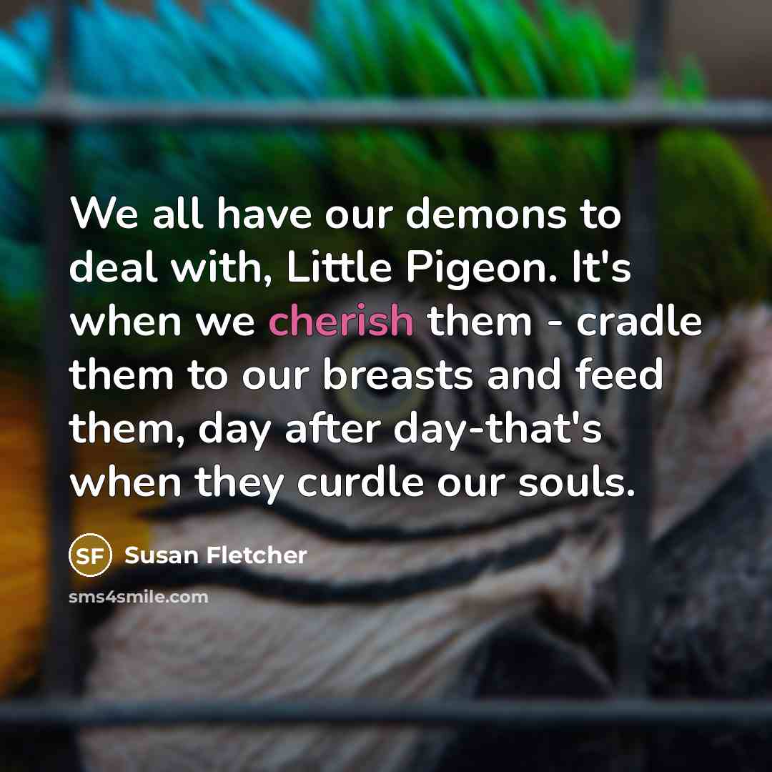 “We all have our demons to deal with, Little Pigeon.…” quote by Susan Fletcher
