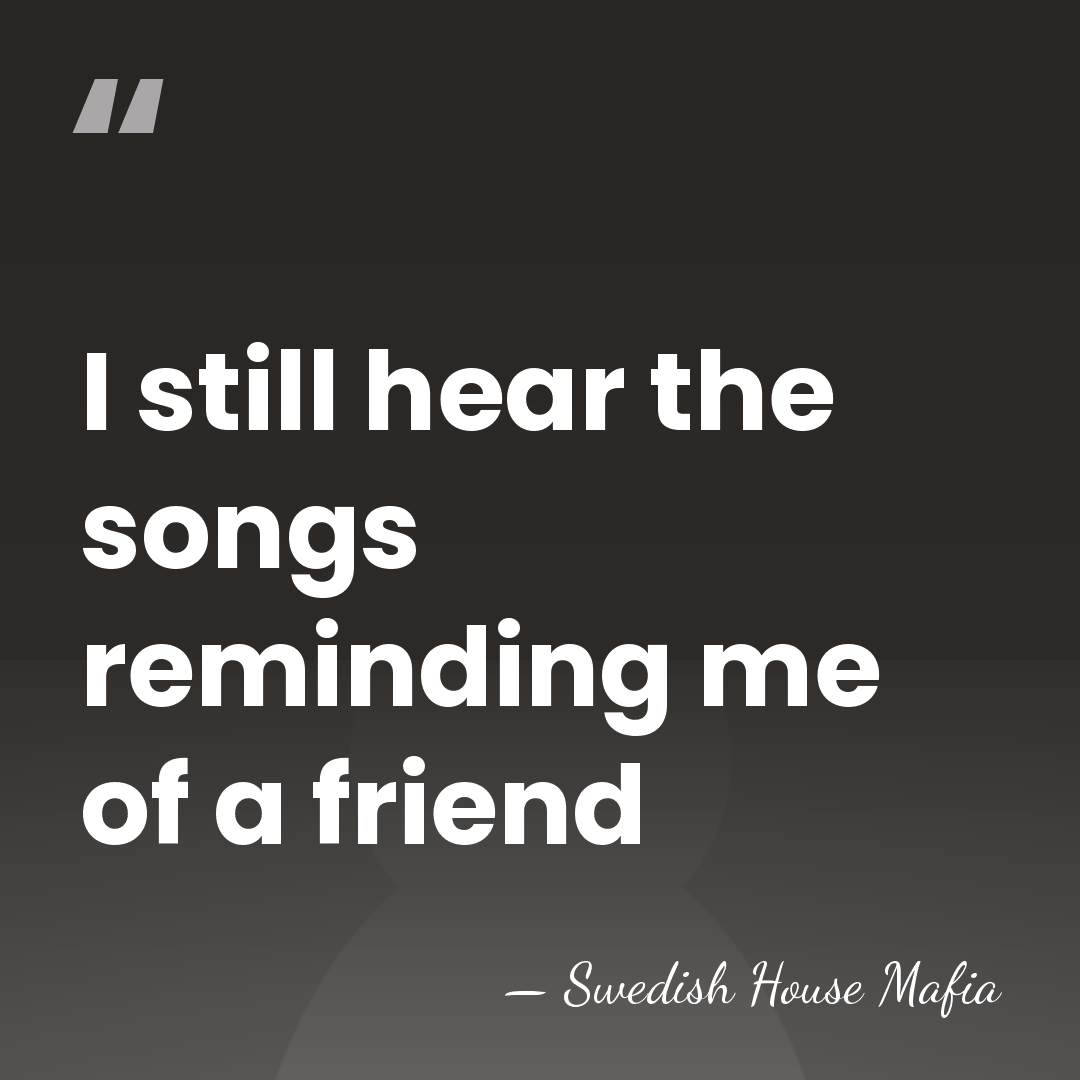 I still hear the songs reminding me of a friend - Swedish House Mafia
