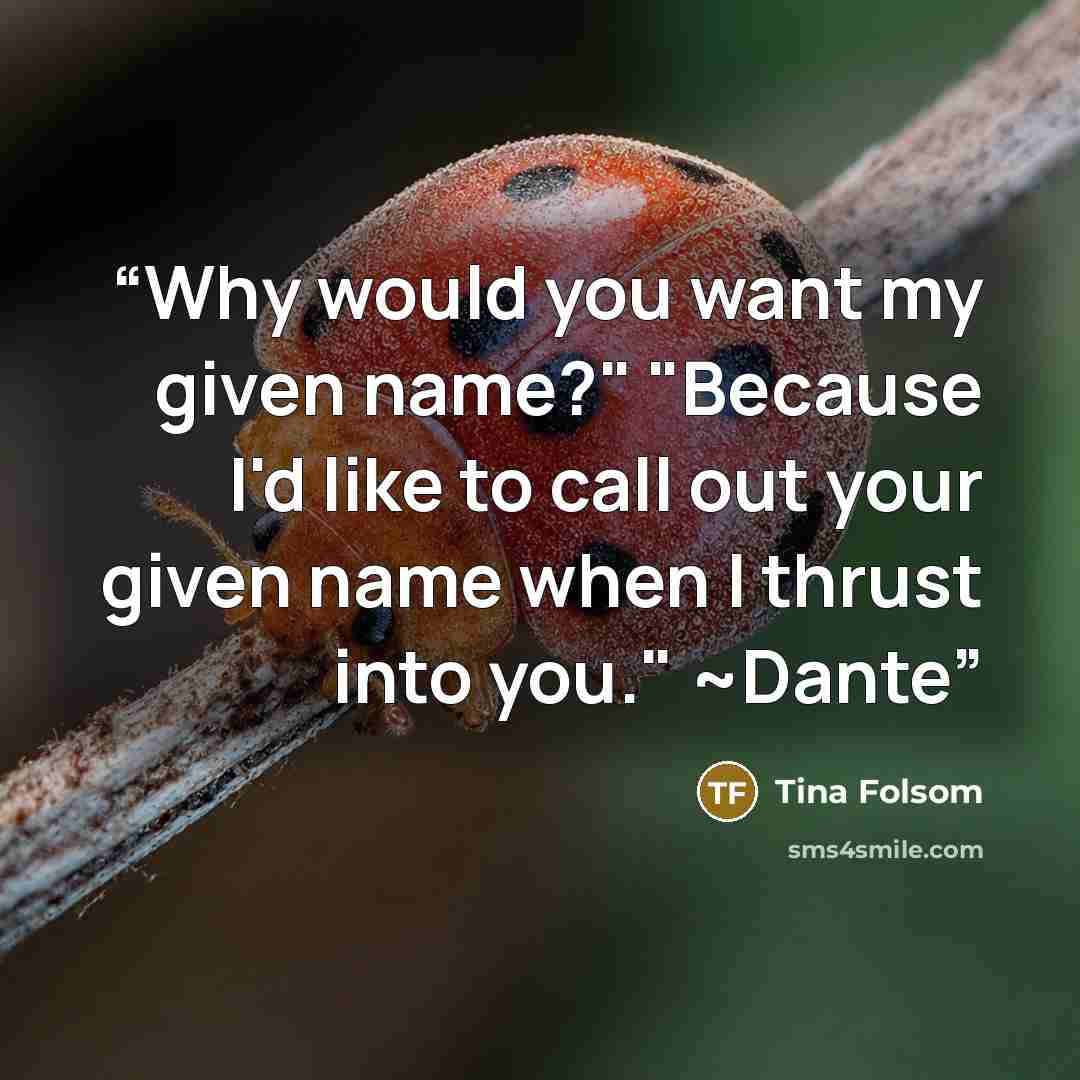 “Why would you want my given name?" "Because I'd like to call out your given name when I thrust into you." ~Dante” quote by Tina Folsom