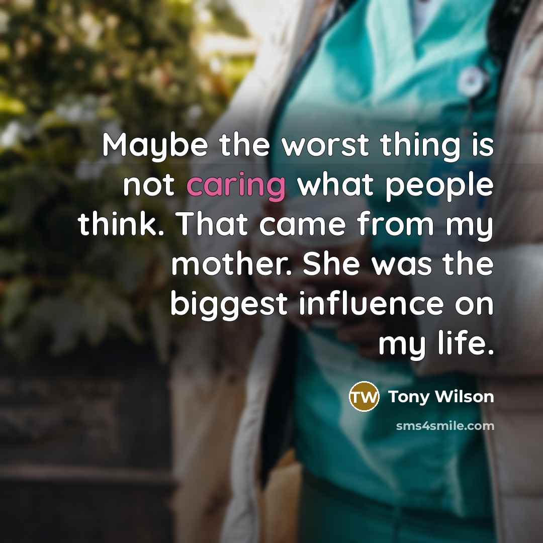 “Maybe the worst thing is not caring what people think. That came from my mother. She was the biggest influence on my life.” quote by Tony Wilson