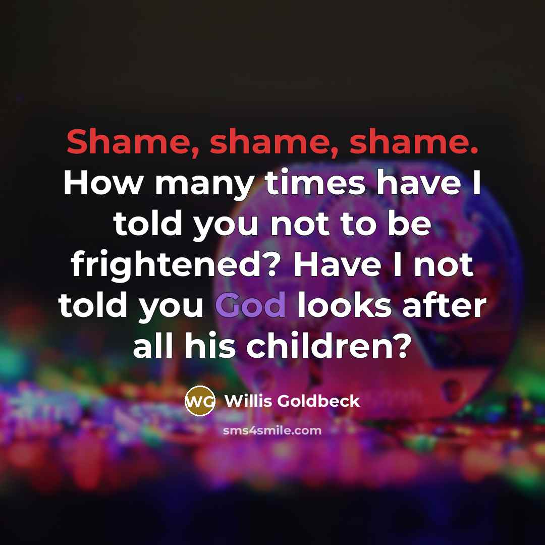 “Shame, shame, shame. How many times have I told you not to be frightened? Have I not told you God looks after all his children?” quote by Willis Goldbeck