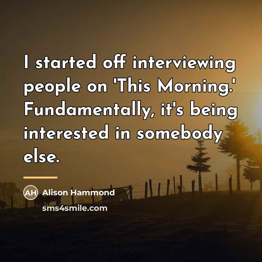 “I started off interviewing people on 'This Morning.' Fundamentally, it's…” quote by Alison Hammond