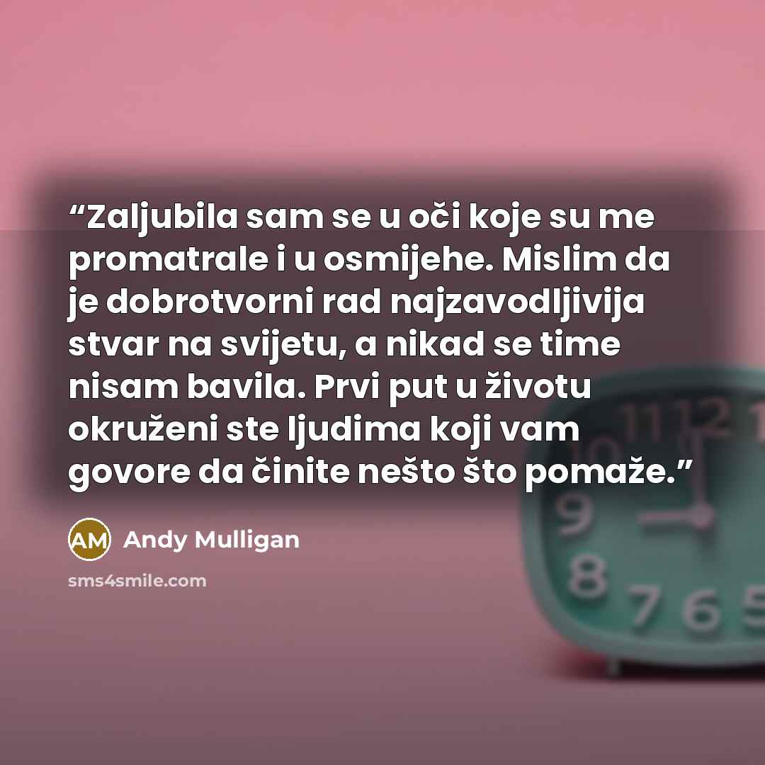 “Zaljubila sam se u oči koje su me promatrale i u osmijehe. Mislim da je dobrotvorni rad najzavodljivija stvar na svijetu, a nikad se time nisam bavila. Prvi put u životu okruženi ste ljudima koji vam govore da činite nešto što pomaže.” quote by Andy Mulligan