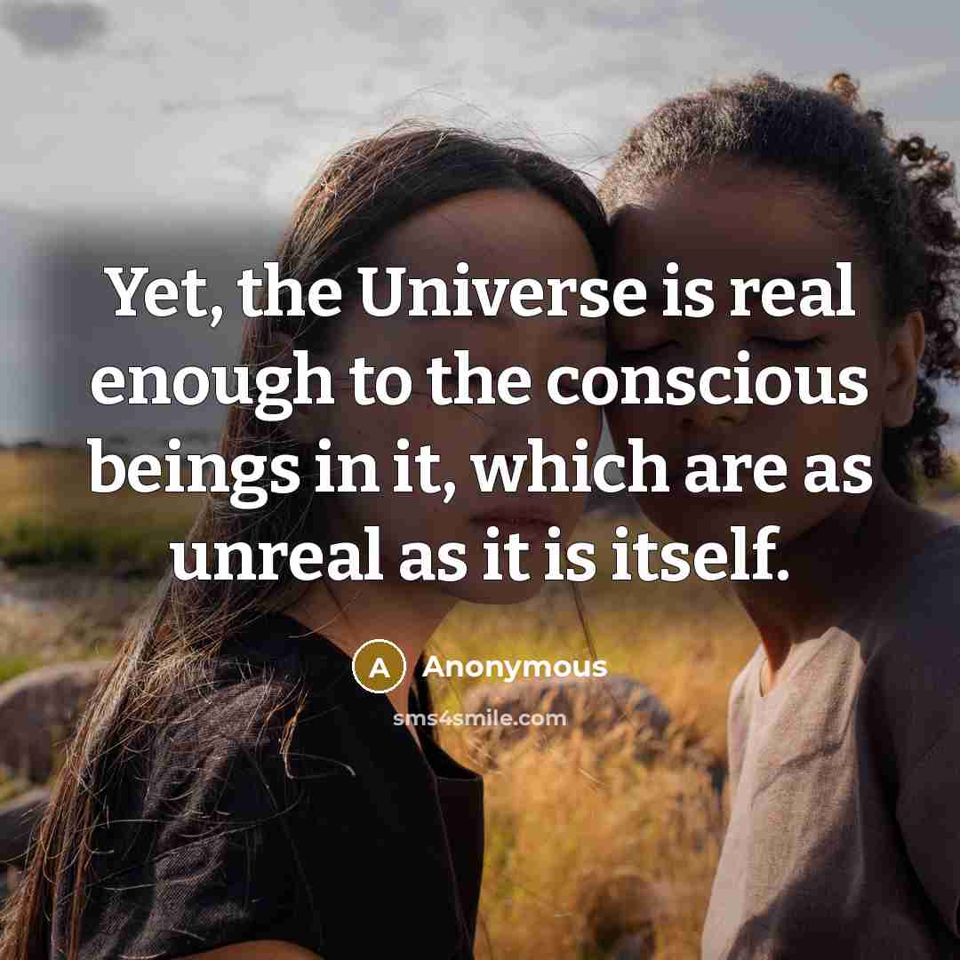 “Yet, the Universe is real enough to the conscious beings…” quote by Anonymous