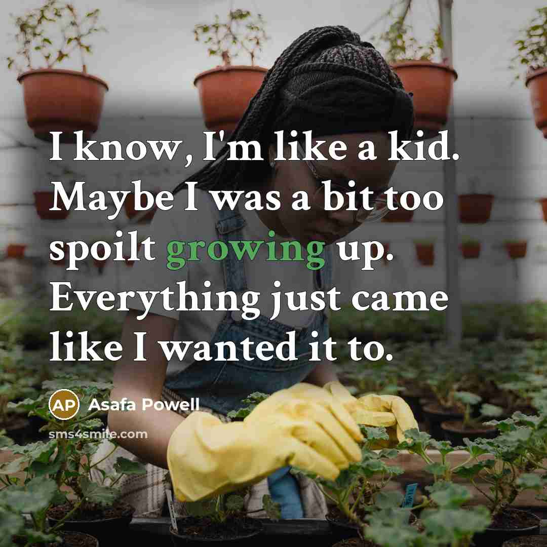 “I know, I'm like a kid. Maybe I was a bit too spoilt growing up. Everything just came like I wanted it to.” quote by Asafa Powell