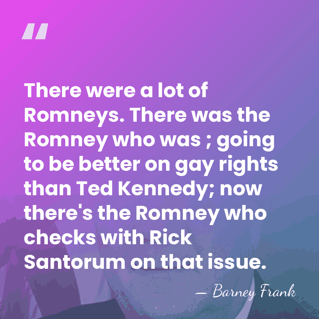 There were a lot of Romneys. There was the Romney who was&hellip; - Barney Frank
