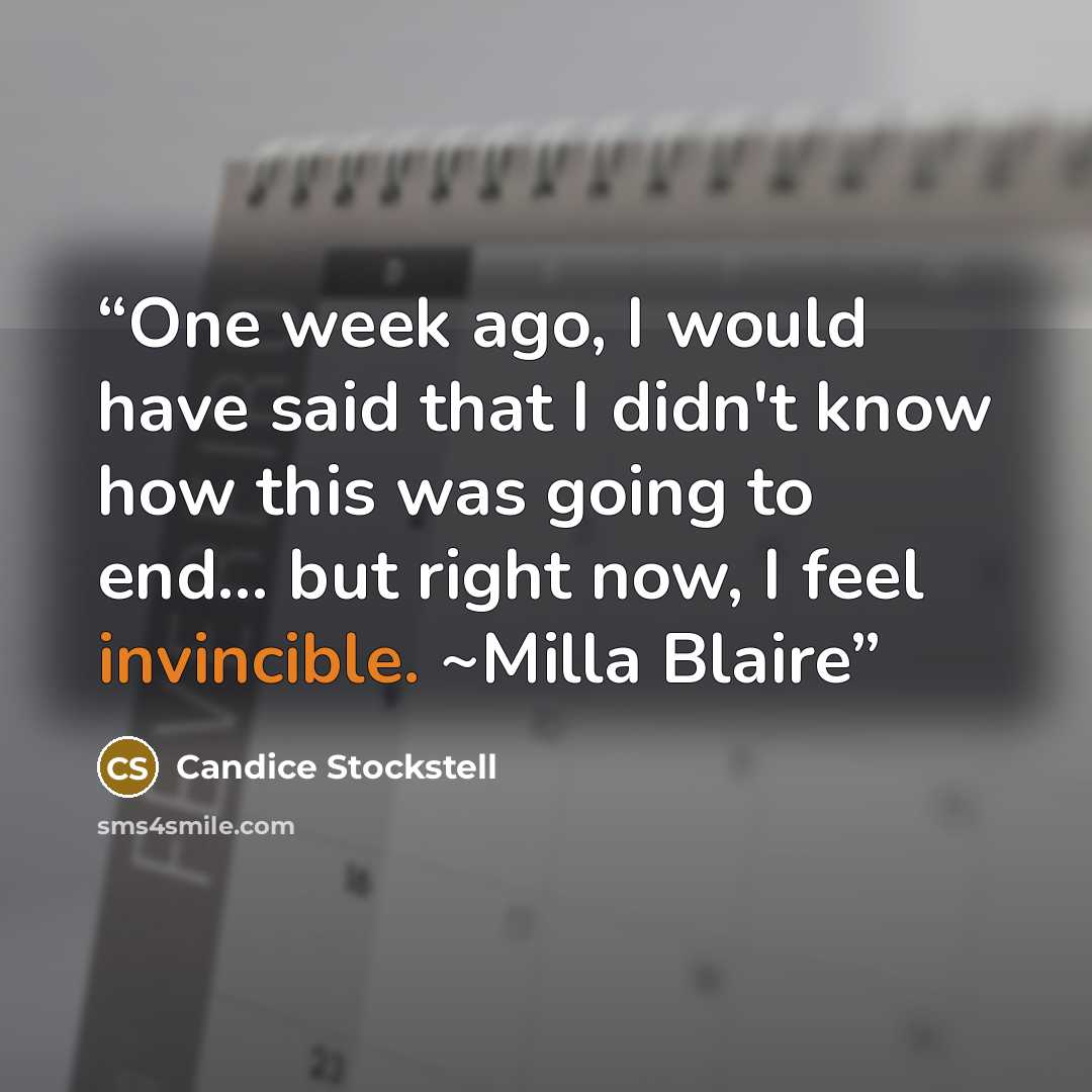 “One week ago, I would have said that I didn't know how this was going to end... but right now, I feel invincible. ~Milla Blaire” quote by Candice Stockstell