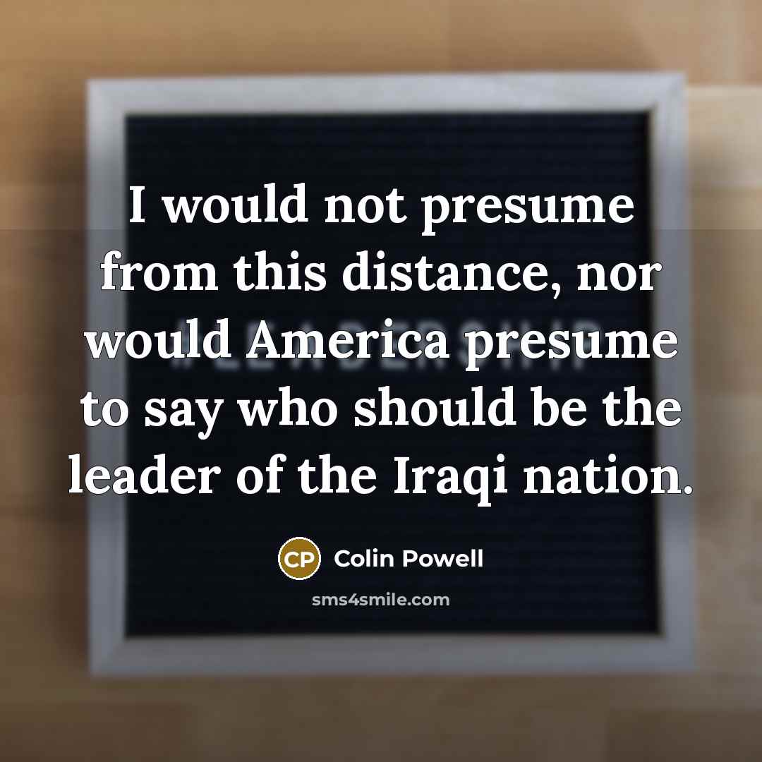 “I would not presume from this distance, nor would America…” quote by Colin Powell