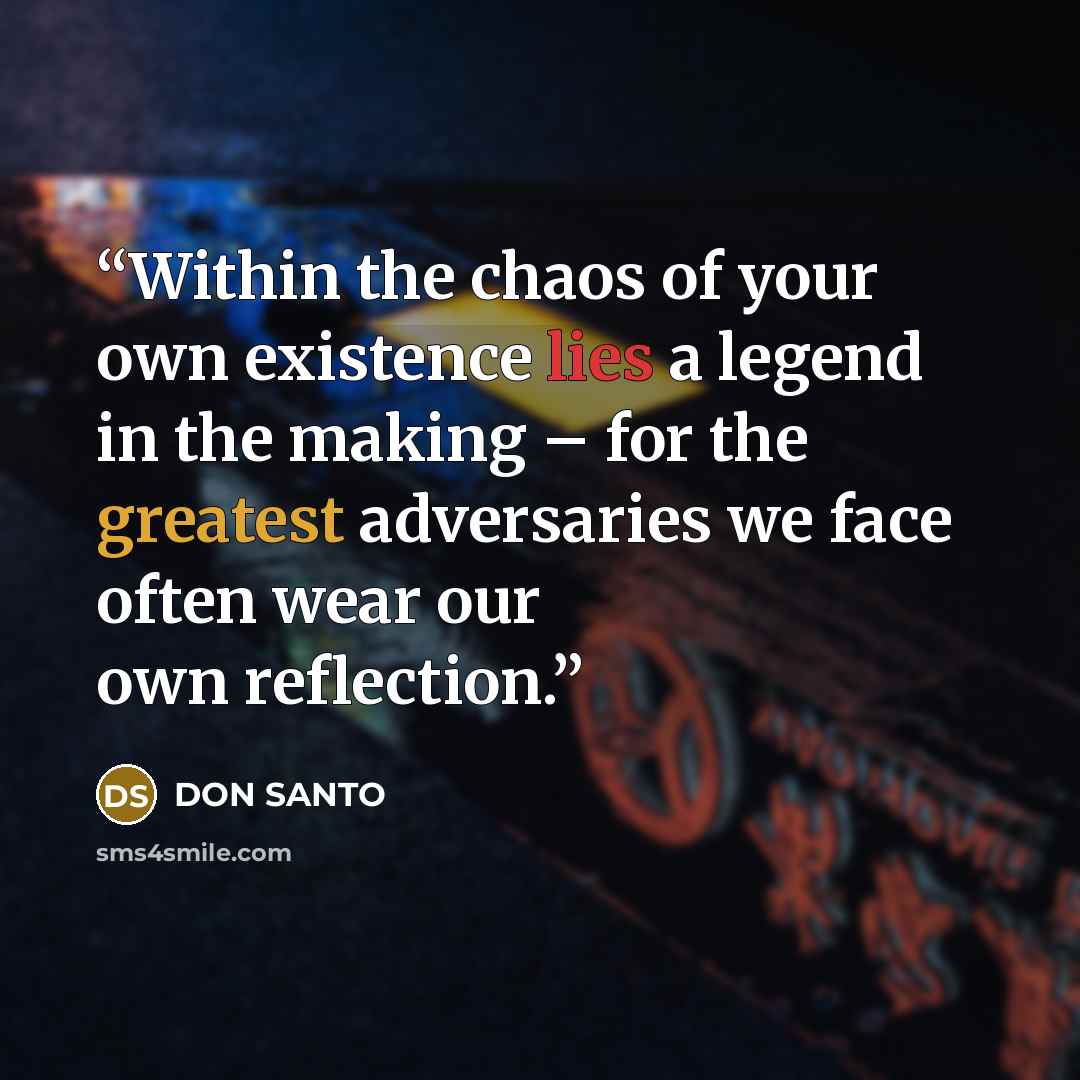 “Within the chaos of your own existence lies a legend in the making – for the greatest adversaries we face often wear our own reflection.” quote by DON SANTO