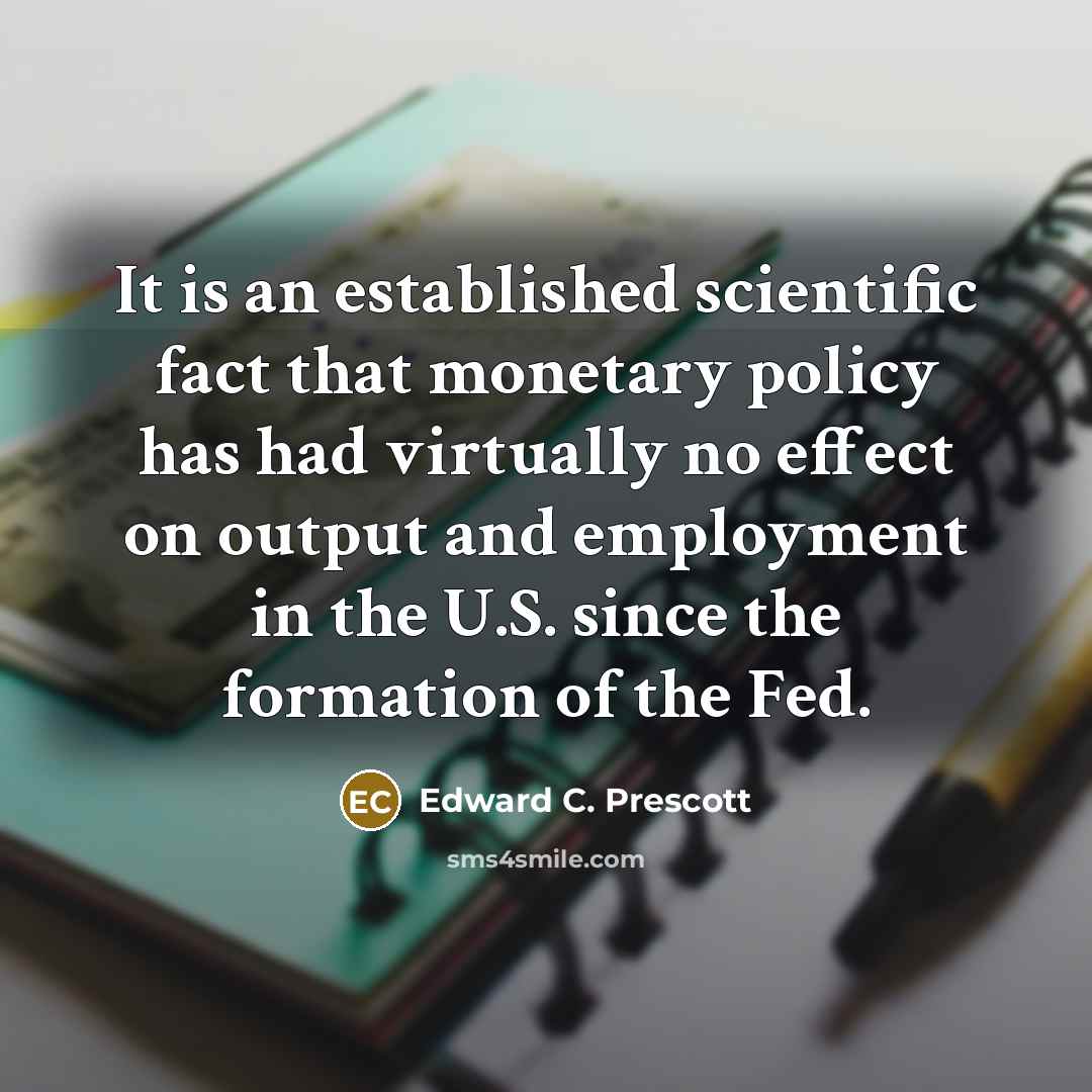 “It is an established scientific fact that monetary policy has had virtually no effect on output and employment in the U.S. since the formation of the Fed.” quote by Edward C. Prescott