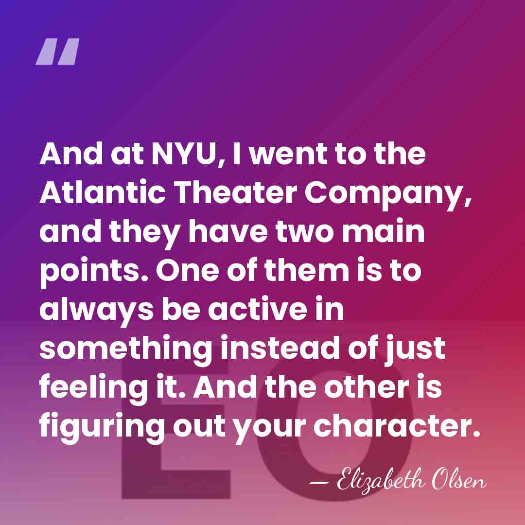 And at NYU, I went to the Atlantic Theater Company, and they&hellip; - Elizabeth Olsen