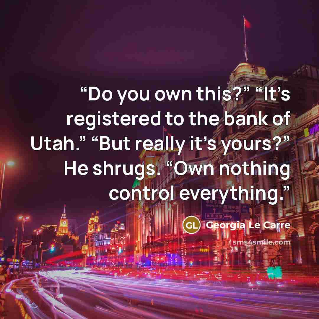 “Do you own this?” “It’s registered to the bank of Utah.” “But really it’s yours?” He shrugs. “Own nothing control everything.” quote by Georgia Le Carre