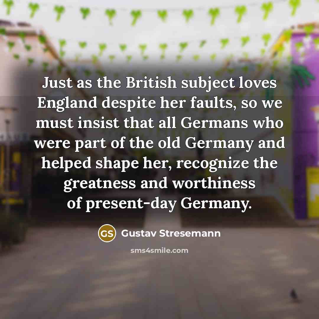 “Just as the British subject loves England despite her faults,…” quote by Gustav Stresemann