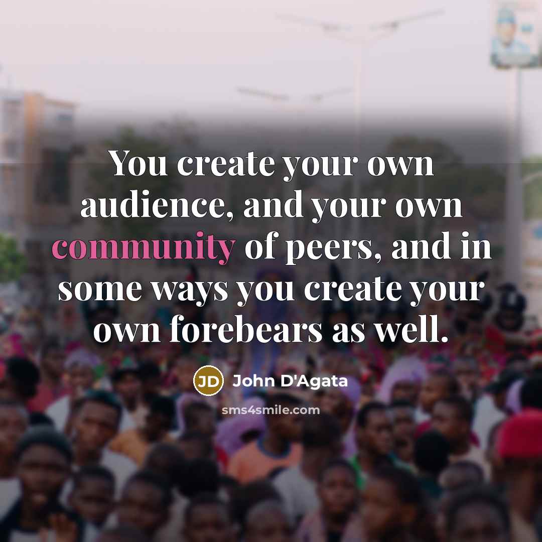 “You create your own audience, and your own community of…” quote by John D'Agata