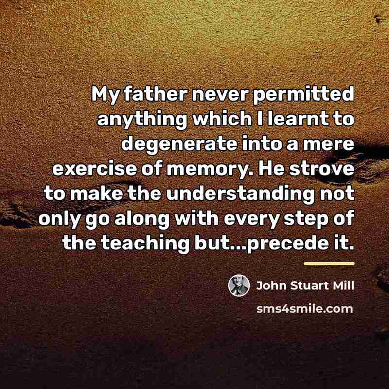 “My father never permitted anything which I learnt to degenerate…” quote by John Stuart Mill