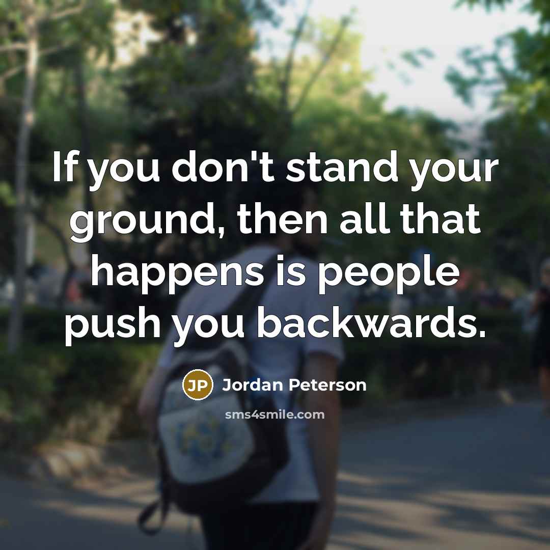 “If you don't stand your ground, then all that happens is people push you backwards.” quote by Jordan Peterson