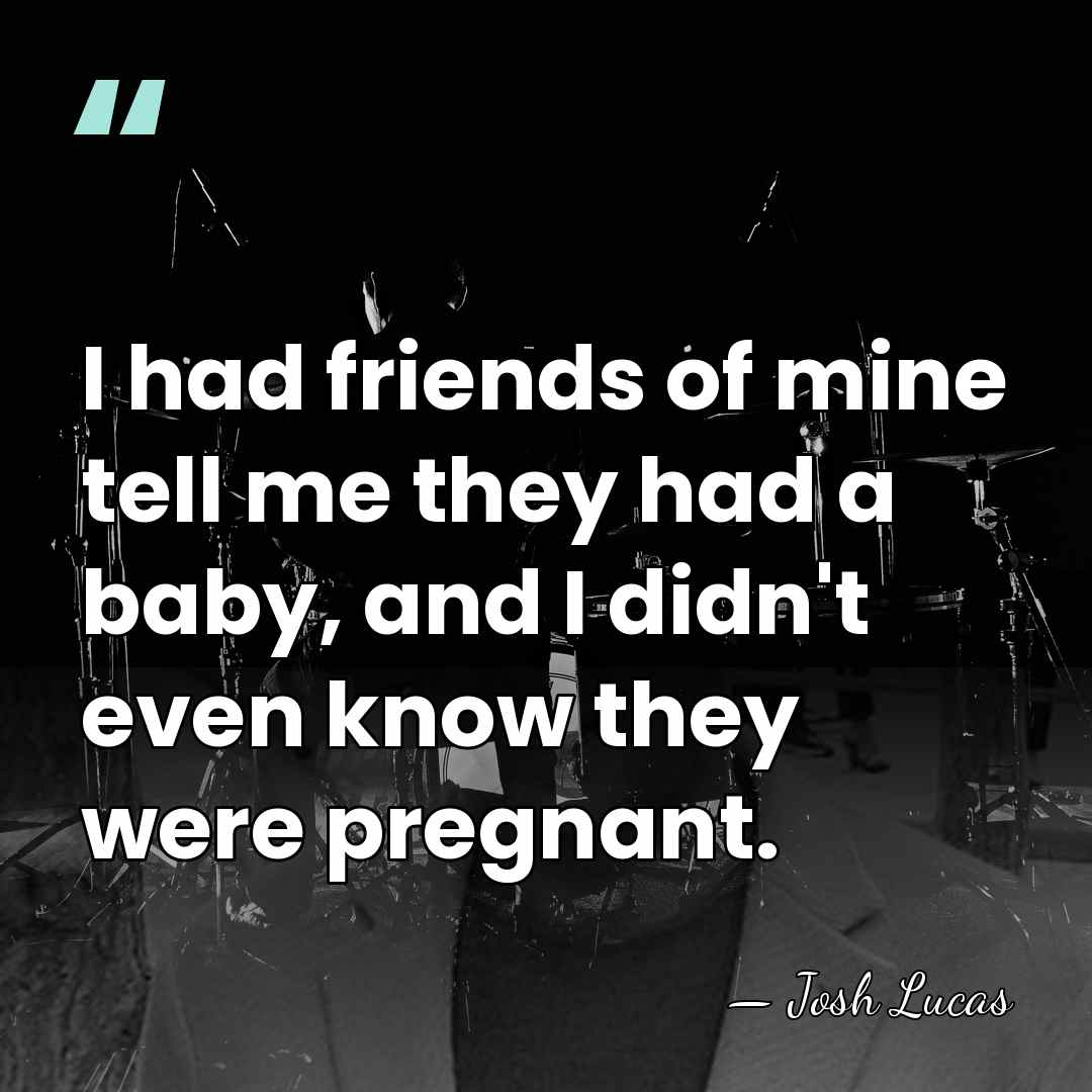 I had friends of mine tell me they had a baby, and&hellip; - Josh Lucas