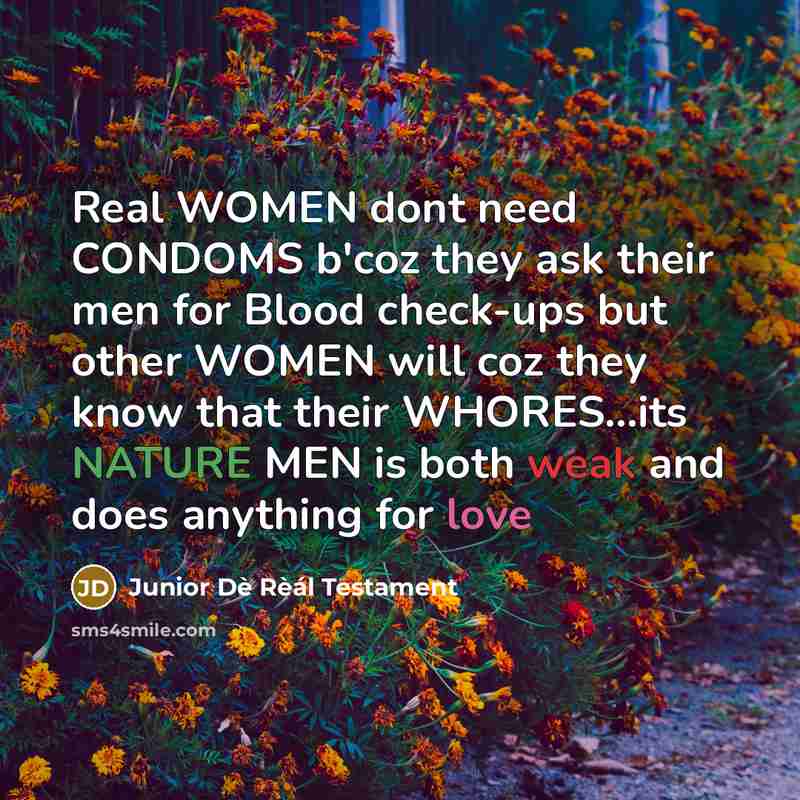 “Real WOMEN dont need CONDOMS b'coz they ask their men for Blood check-ups but other WOMEN will coz they know that their WHORES…its NATURE MEN is both weak and does anything for love” quote by Junior Dè Rèál Testament