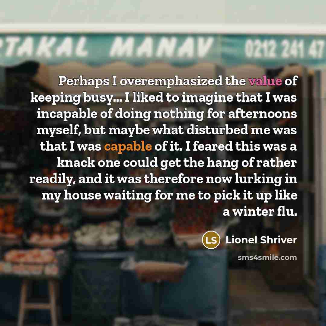 “Perhaps I overemphasized the value of keeping busy.... I liked…” quote by Lionel Shriver