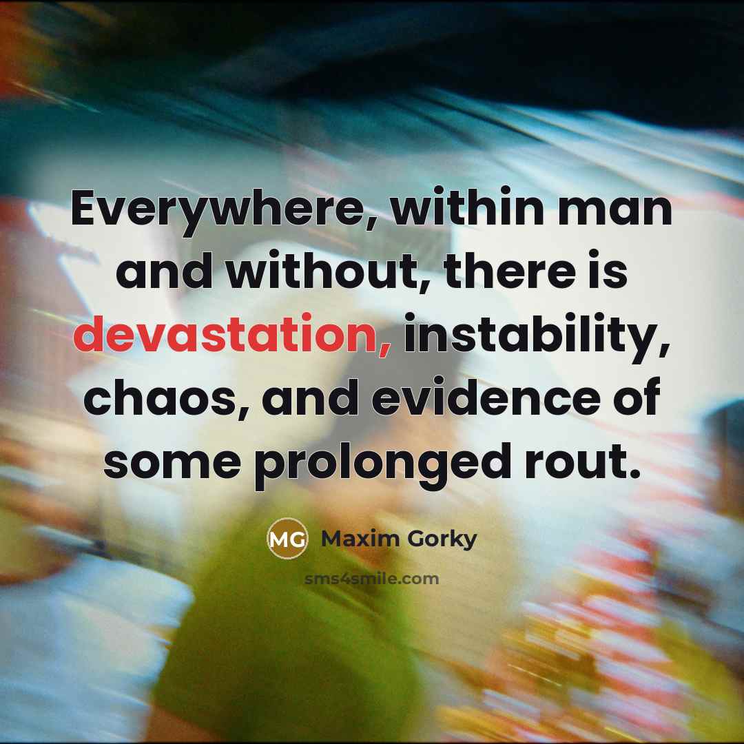 “Everywhere, within man and without, there is devastation, instability, chaos,…” quote by Maxim Gorky