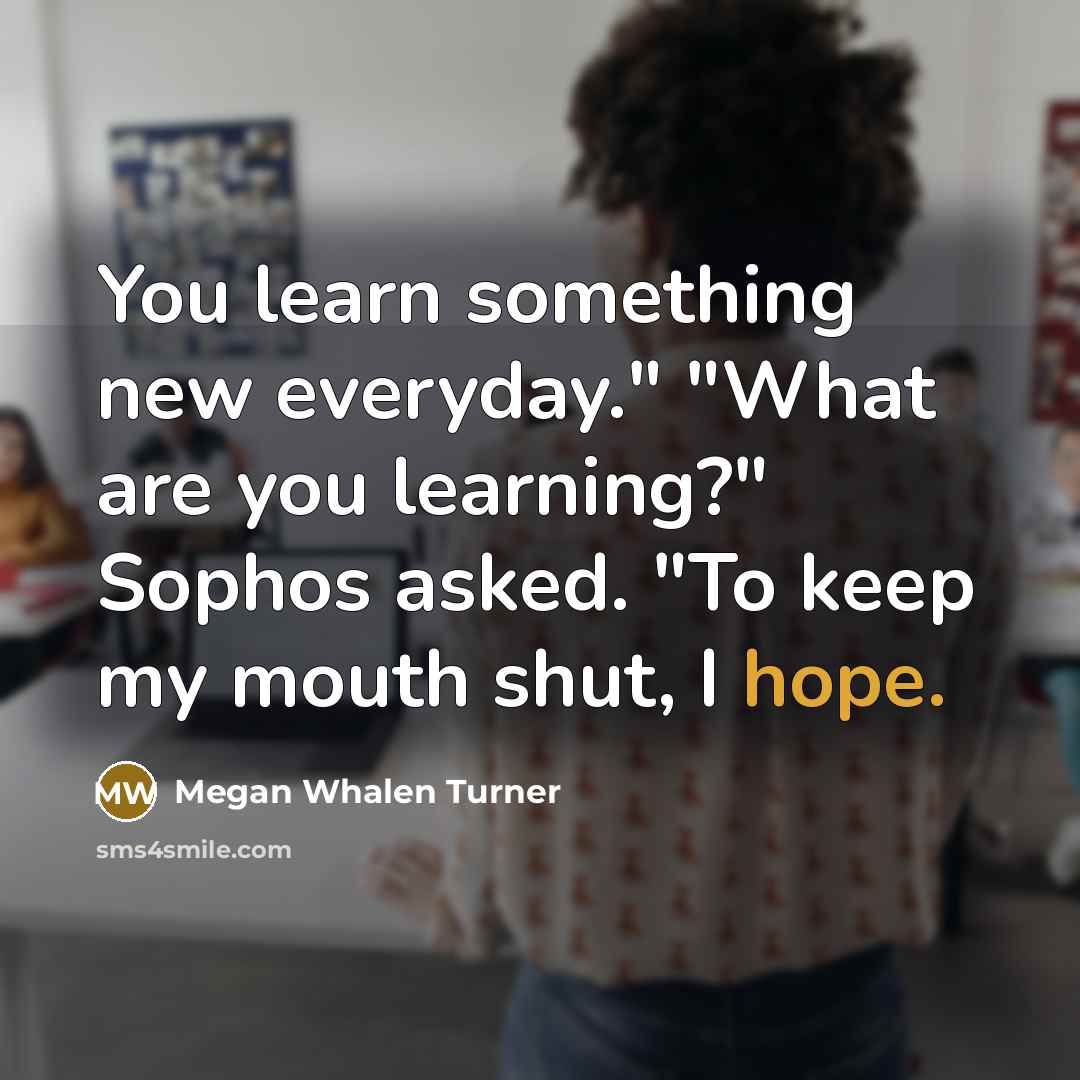 “You learn something new everyday." "What are you learning?" Sophos…” quote by Megan Whalen Turner