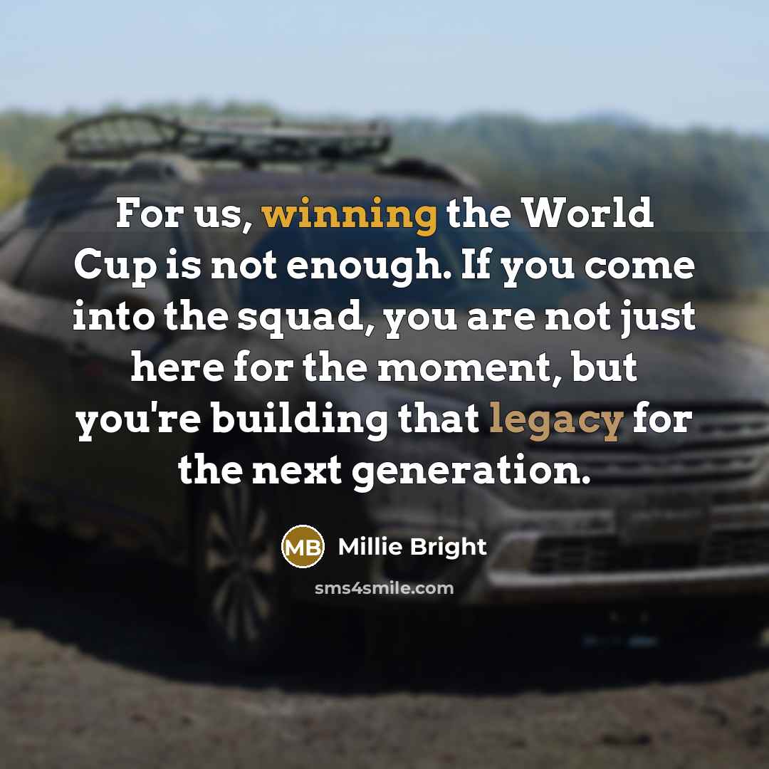 “For us, winning the World Cup is not enough. If you come into the squad, you are not just here for the moment, but you're building that legacy for the next generation.” quote by Millie Bright