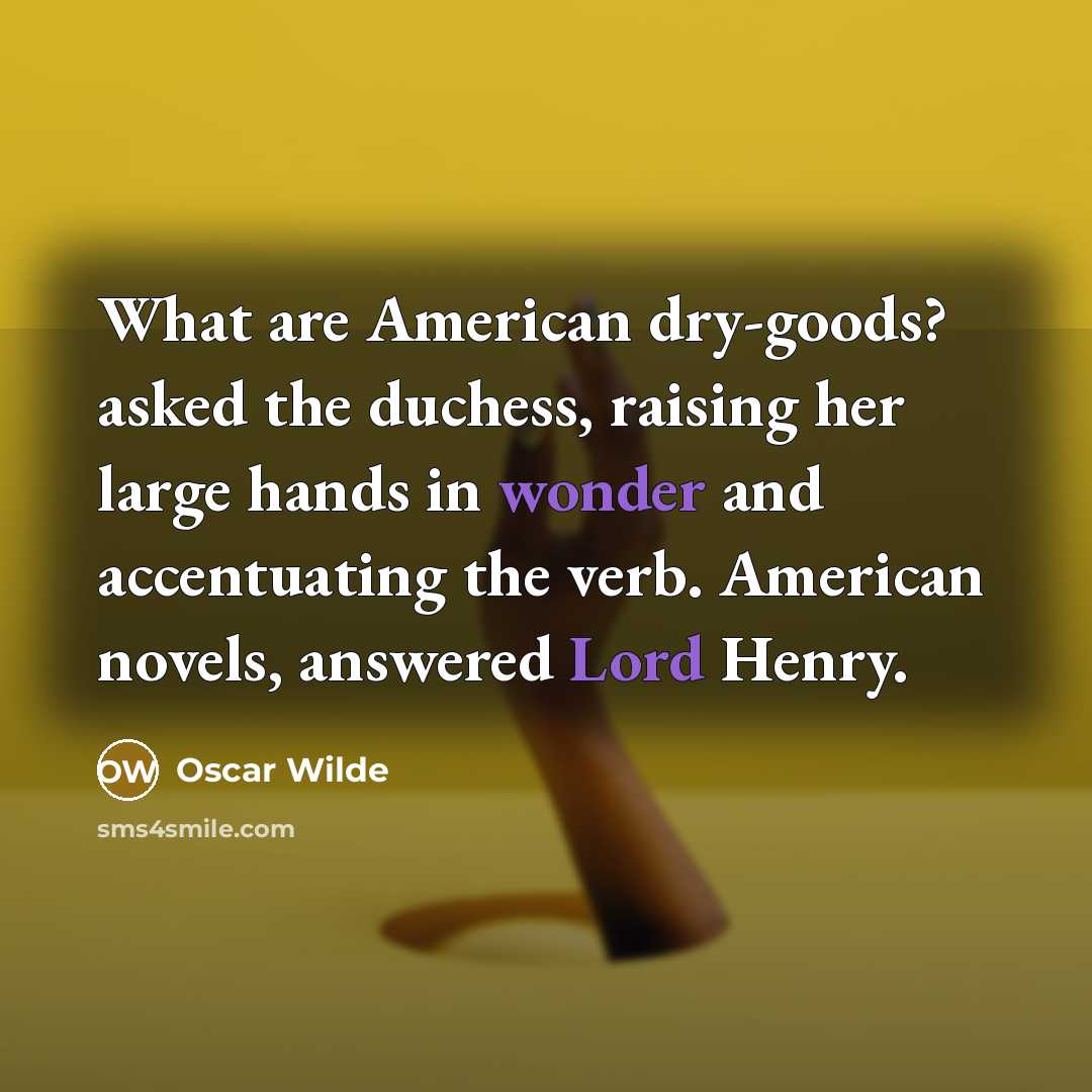 “What are American dry-goods? asked the duchess, raising her large hands in wonder and accentuating the verb. American novels, answered Lord Henry.” quote by Oscar Wilde