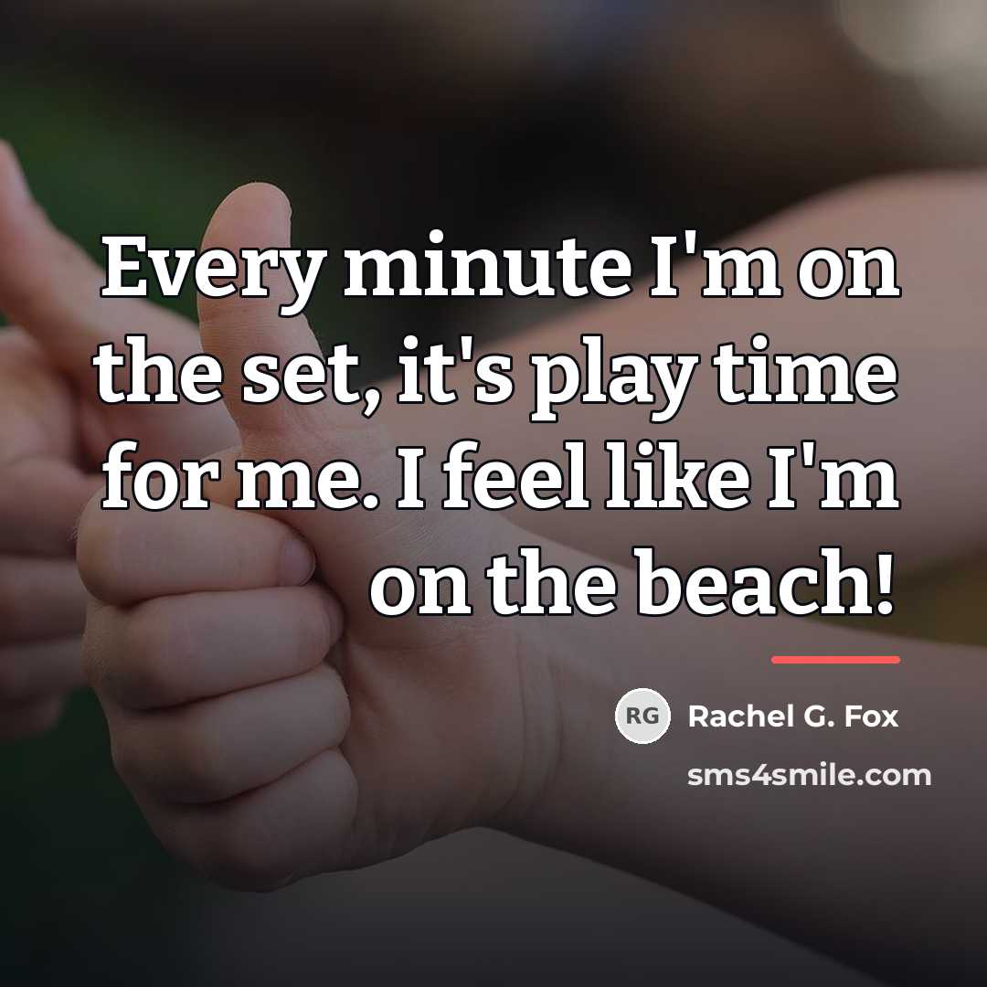 “Every minute I'm on the set, it's play time for…” quote by Rachel G. Fox