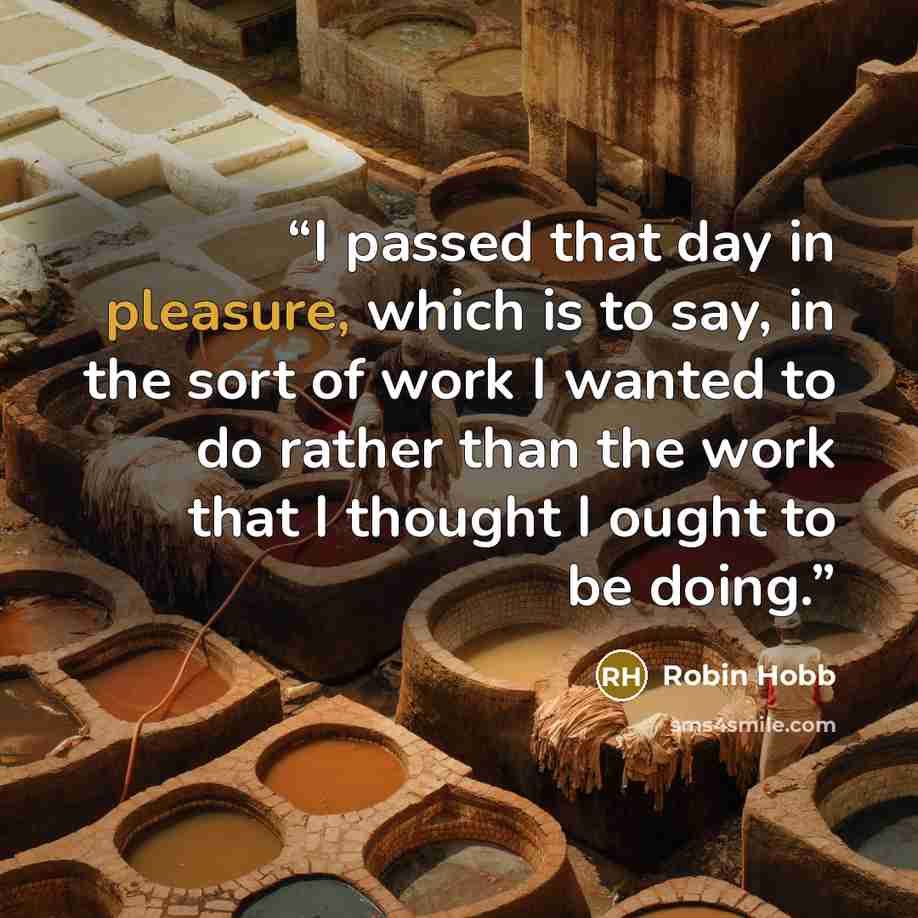 “I passed that day in pleasure, which is to say, in the sort of work I wanted to do rather than the work that I thought I ought to be doing.” quote by Robin Hobb