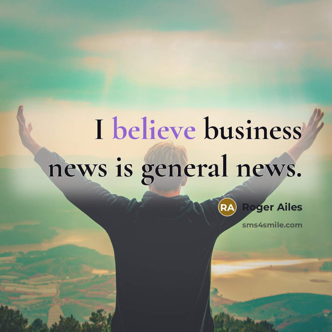 “I believe business news is general news.…” quote by Roger Ailes