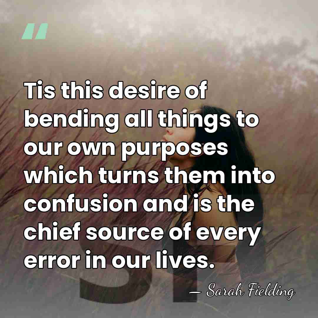 Tis this desire of bending all things to our own purposes which&hellip; - Sarah Fielding