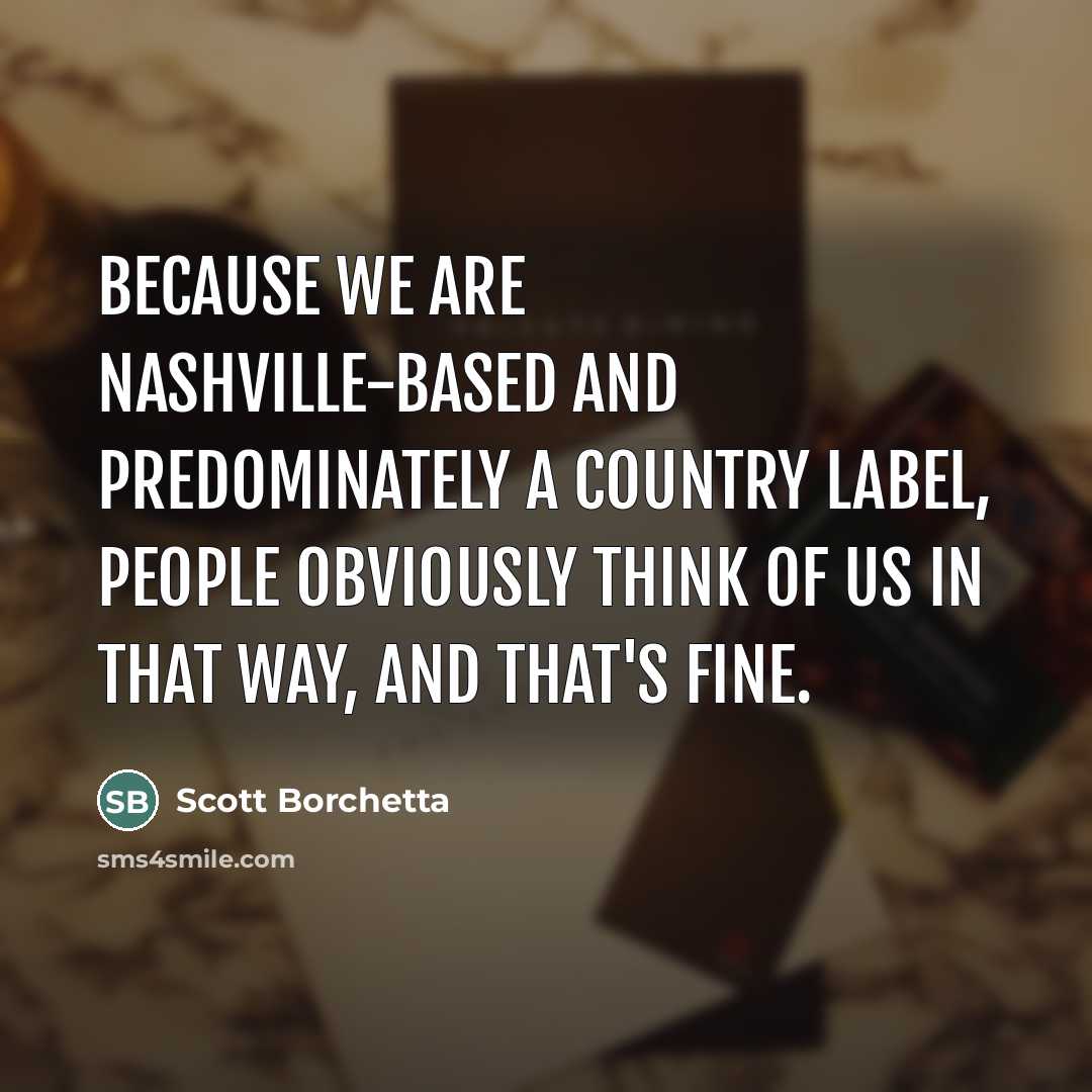 “Because we are Nashville-based and predominately a country label, people…” quote by Scott Borchetta