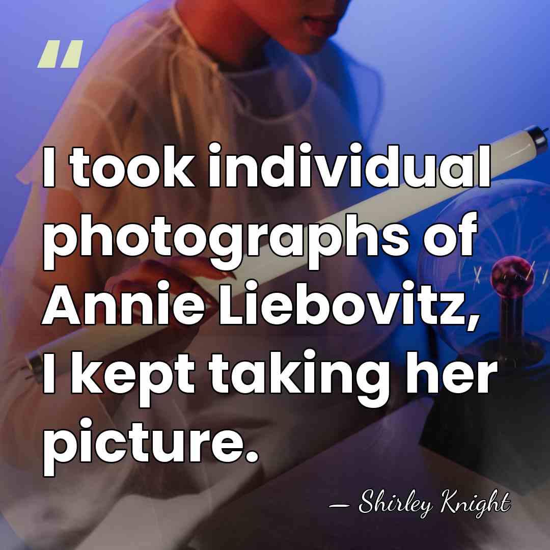 I took individual photographs of Annie Liebovitz, I kept taking her picture. - Shirley Knight