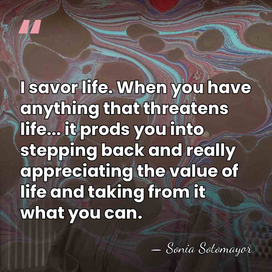 I savor life. When you have anything that threatens life... it prods&hellip; - Sonia Sotomayor