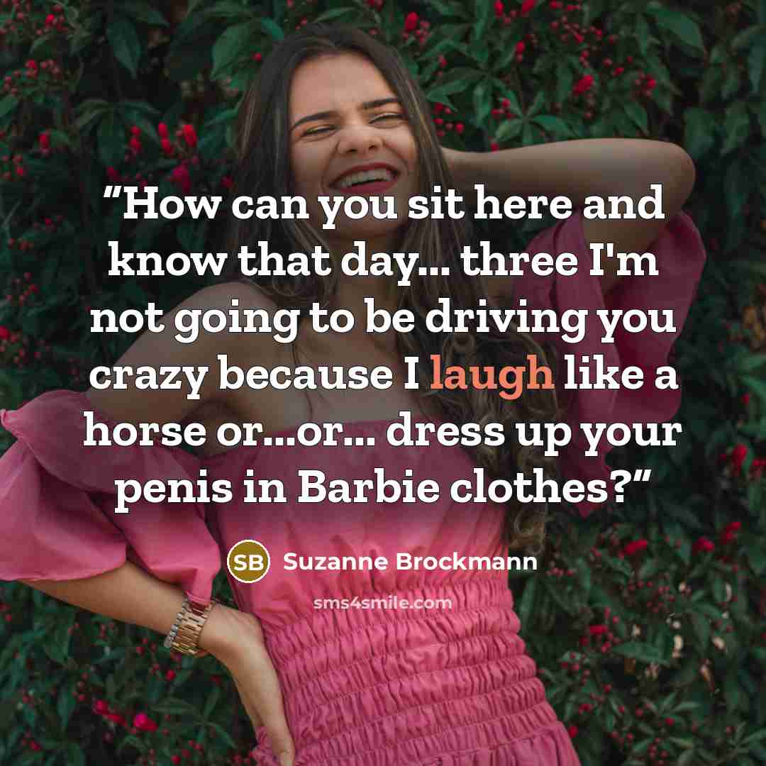 “How can you sit here and know that day... three I'm not going to be driving you crazy because I laugh like a horse or...or... dress up your penis in Barbie clothes?” quote by Suzanne Brockmann