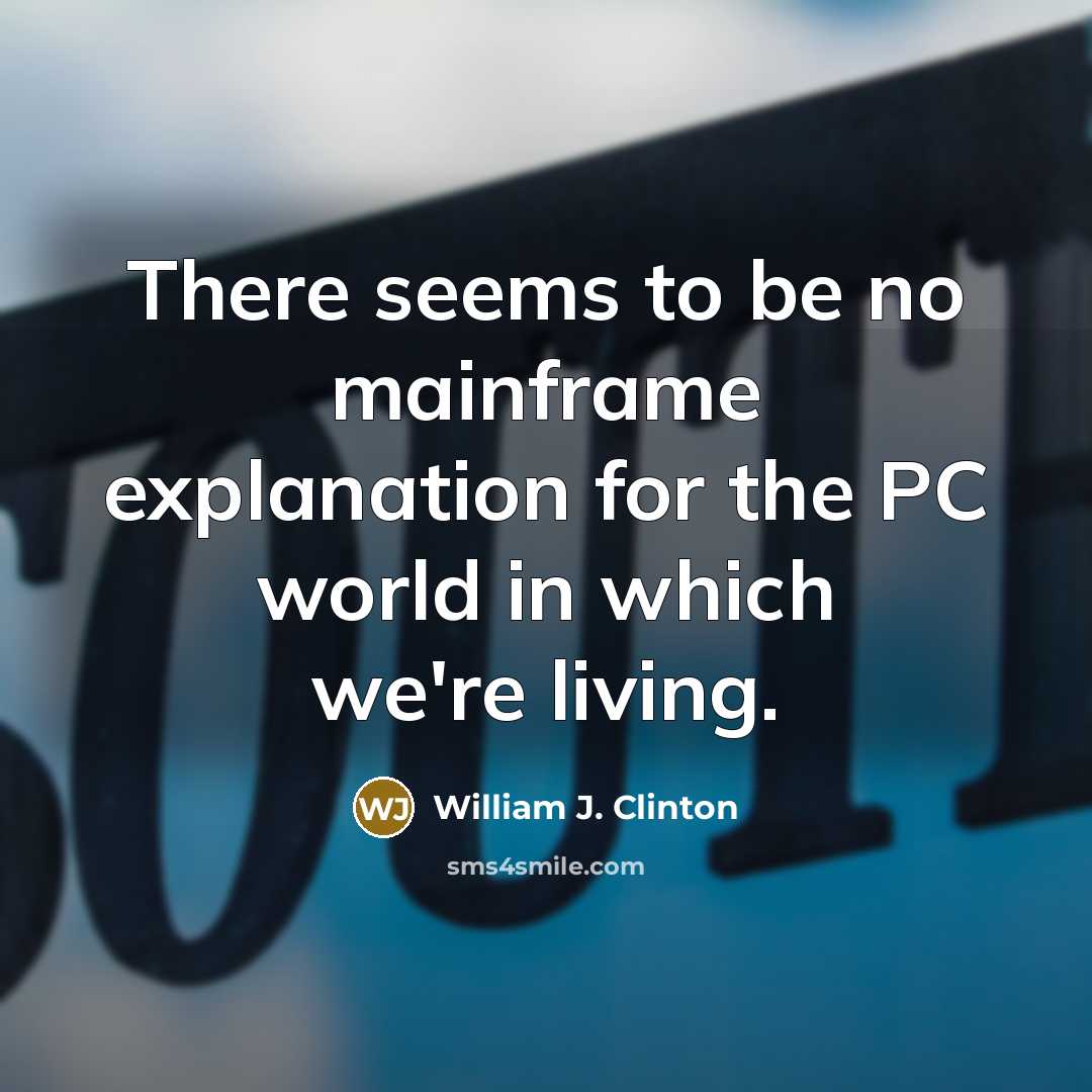 “There seems to be no mainframe explanation for the PC…” quote by William J. Clinton