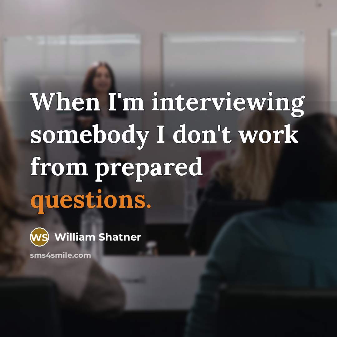 “When I'm interviewing somebody I don't work from prepared questions.” quote by William Shatner
