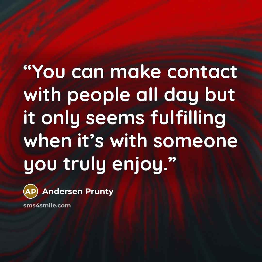 “You can make contact with people all day but it only seems fulfilling when it’s with someone you truly enjoy.” quote by Andersen Prunty