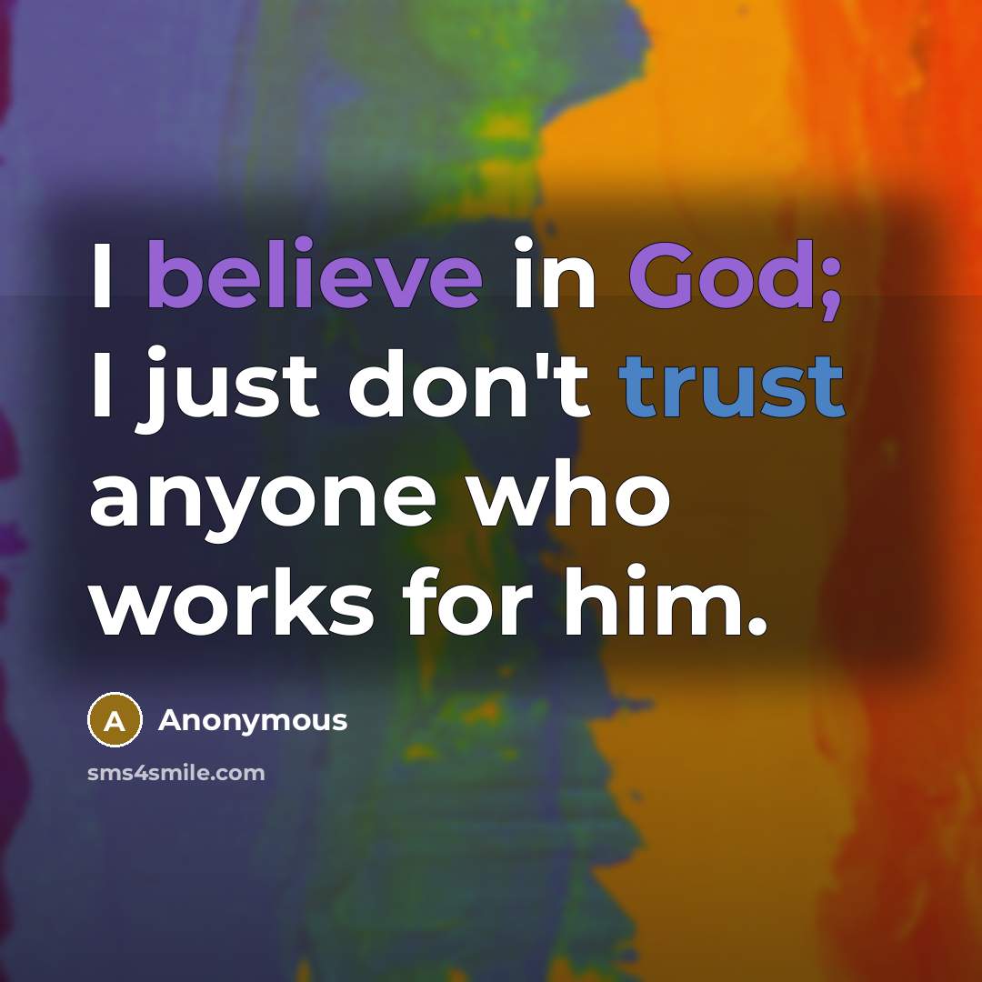 “I believe in God; I just don't trust anyone who works for him.” quote by Anonymous