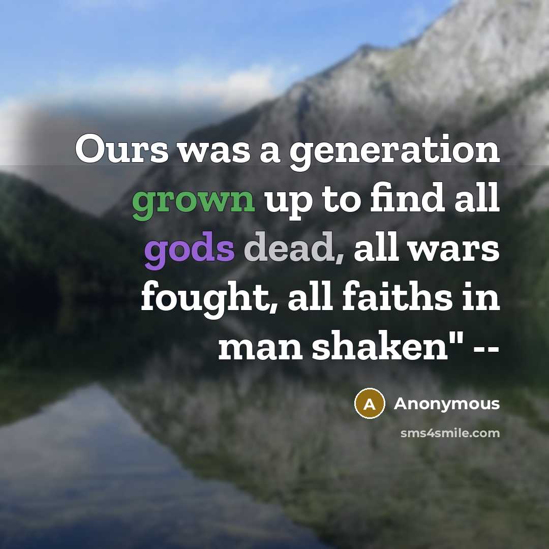 “Ours was a generation grown up to find all gods dead, all wars fought, all faiths in man shaken" --” quote by Anonymous