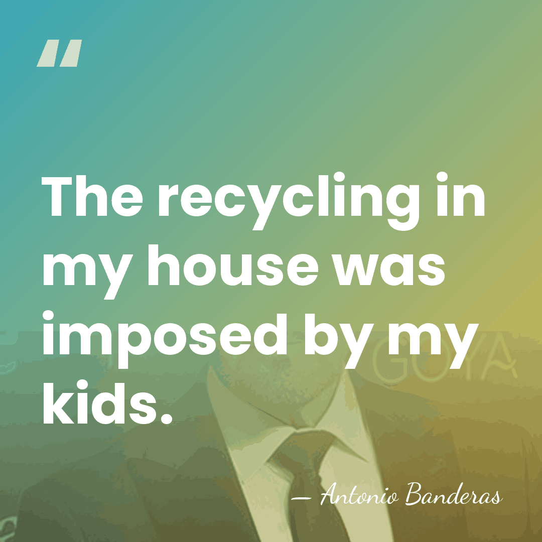 The recycling in my house was imposed by my kids. - Antonio Banderas