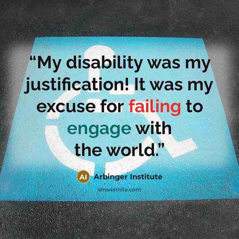“My disability was my justification! It was my excuse for failing to engage with the world.” quote by Arbinger Institute