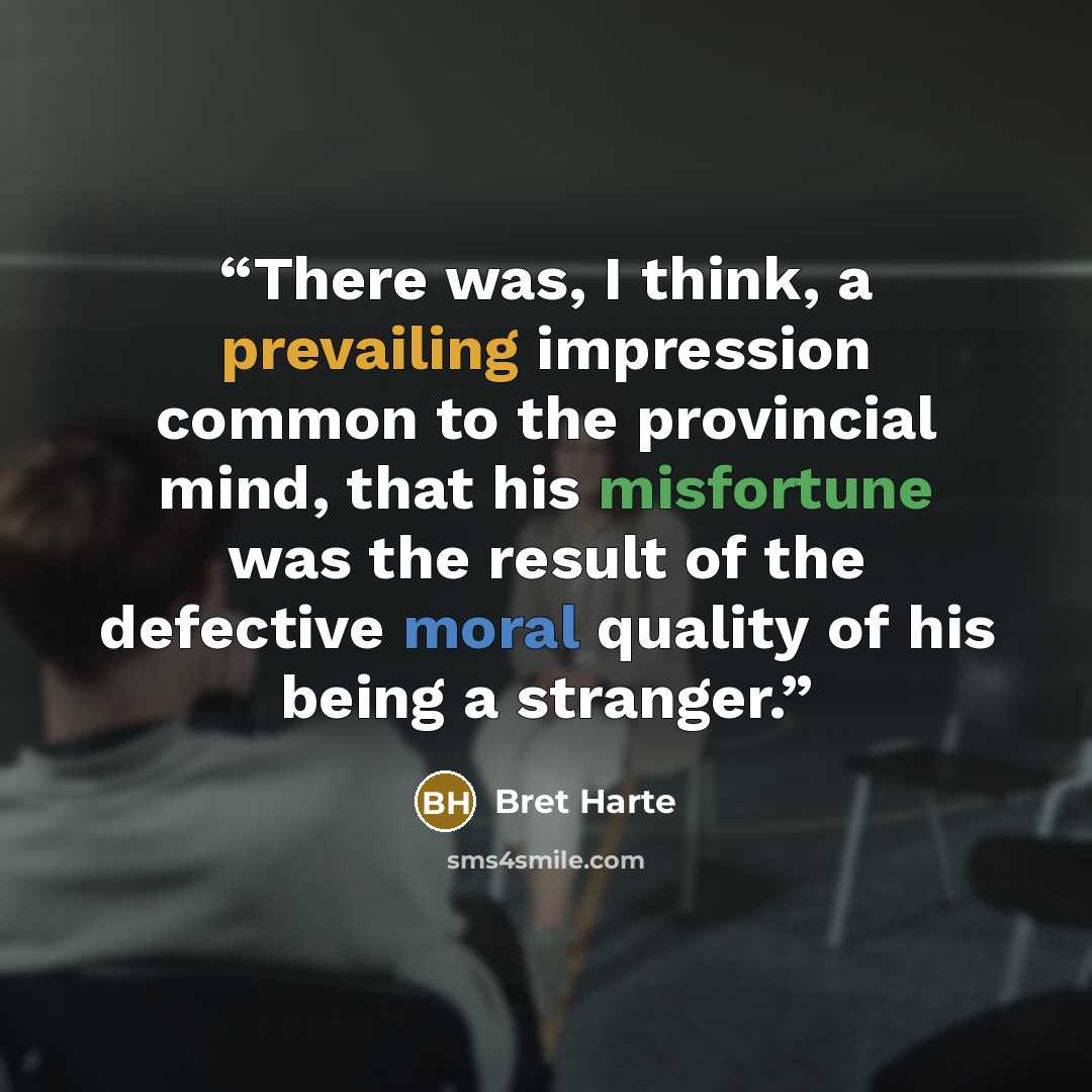 “There was, I think, a prevailing impression common to the provincial mind, that his misfortune was the result of the defective moral quality of his being a stranger.” quote by Bret Harte