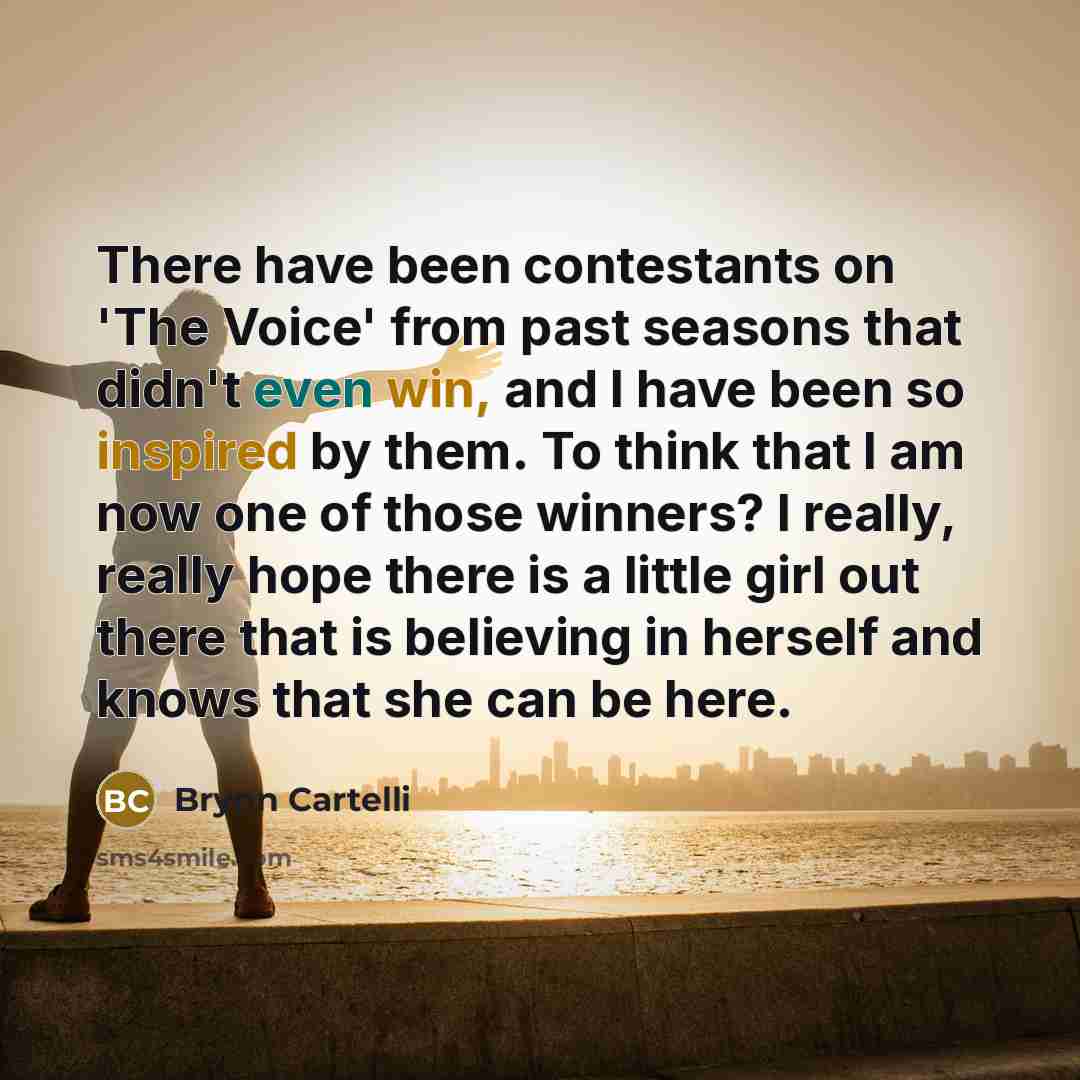“There have been contestants on 'The Voice' from past seasons that didn't even win, and I have been so inspired by them. To think that I am now one of those winners? I really, really hope there is a little girl out there that is believing in herself and knows that she can be here.” quote by Brynn Cartelli
