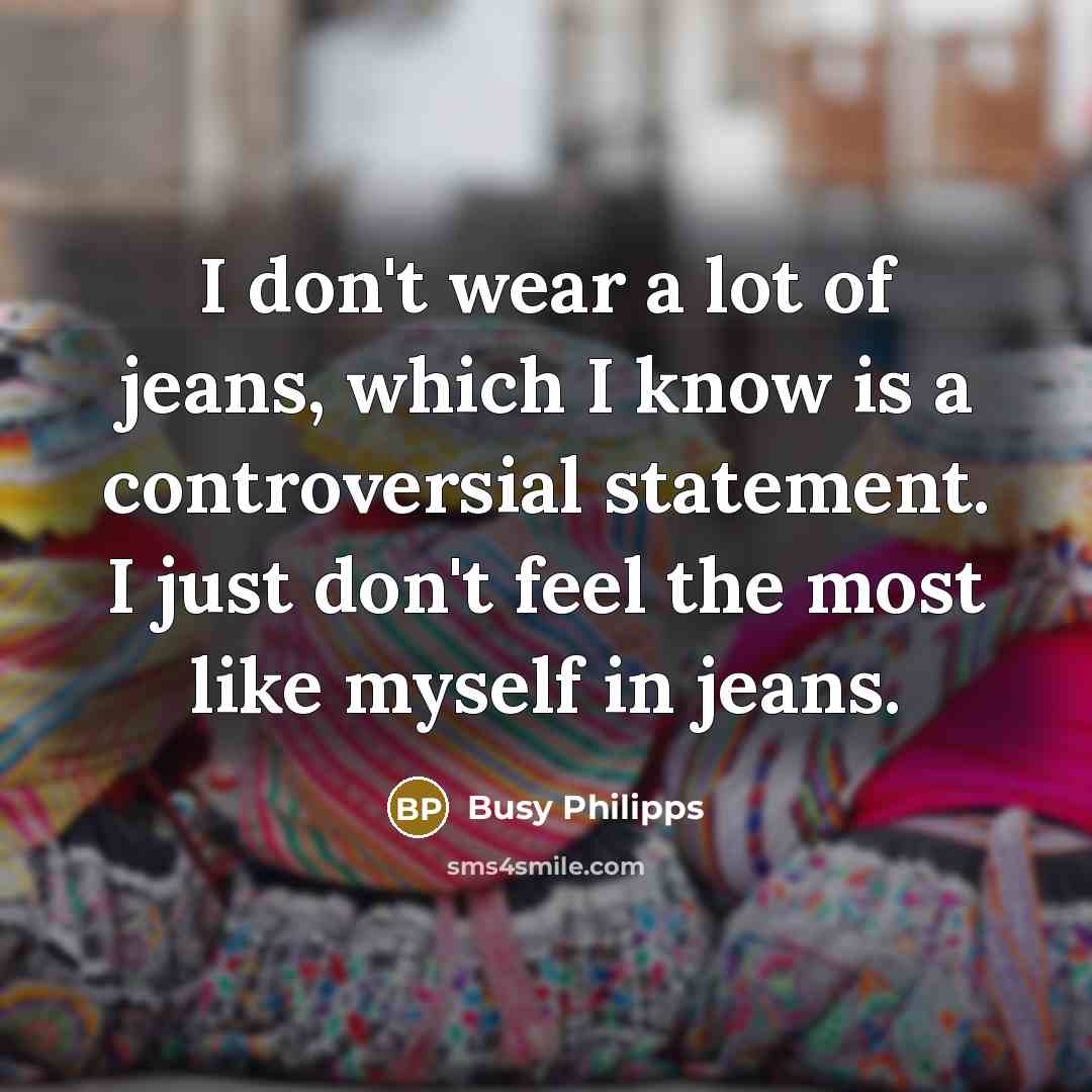 “I don't wear a lot of jeans, which I know is a controversial statement. I just don't feel the most like myself in jeans.” quote by Busy Philipps