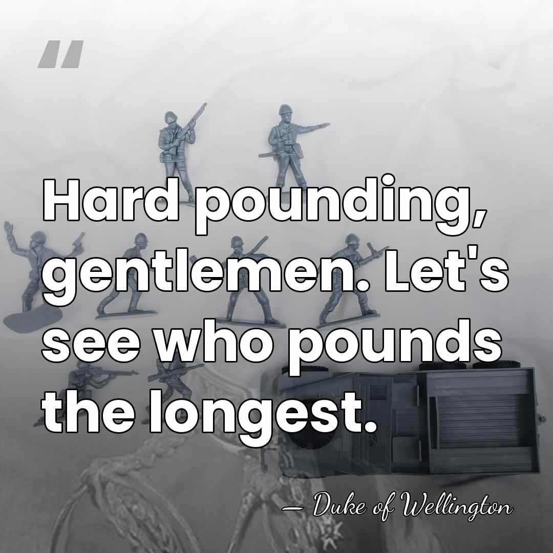 Hard pounding, gentlemen. Let's see who pounds the longest. - Duke of Wellington