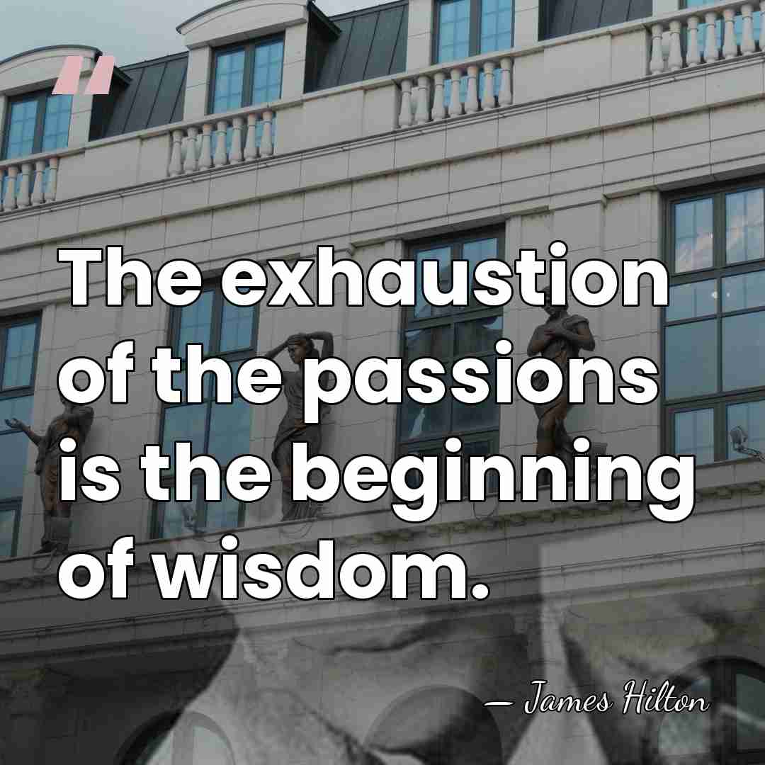 The exhaustion of the passions is the beginning of wisdom. - James Hilton
