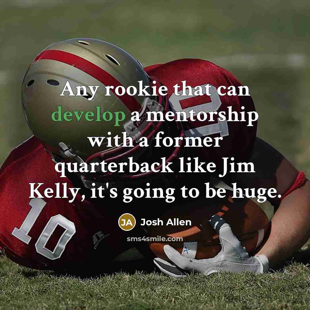 “Any rookie that can develop a mentorship with a former quarterback like Jim Kelly, it's going to be huge.” quote by Josh Allen