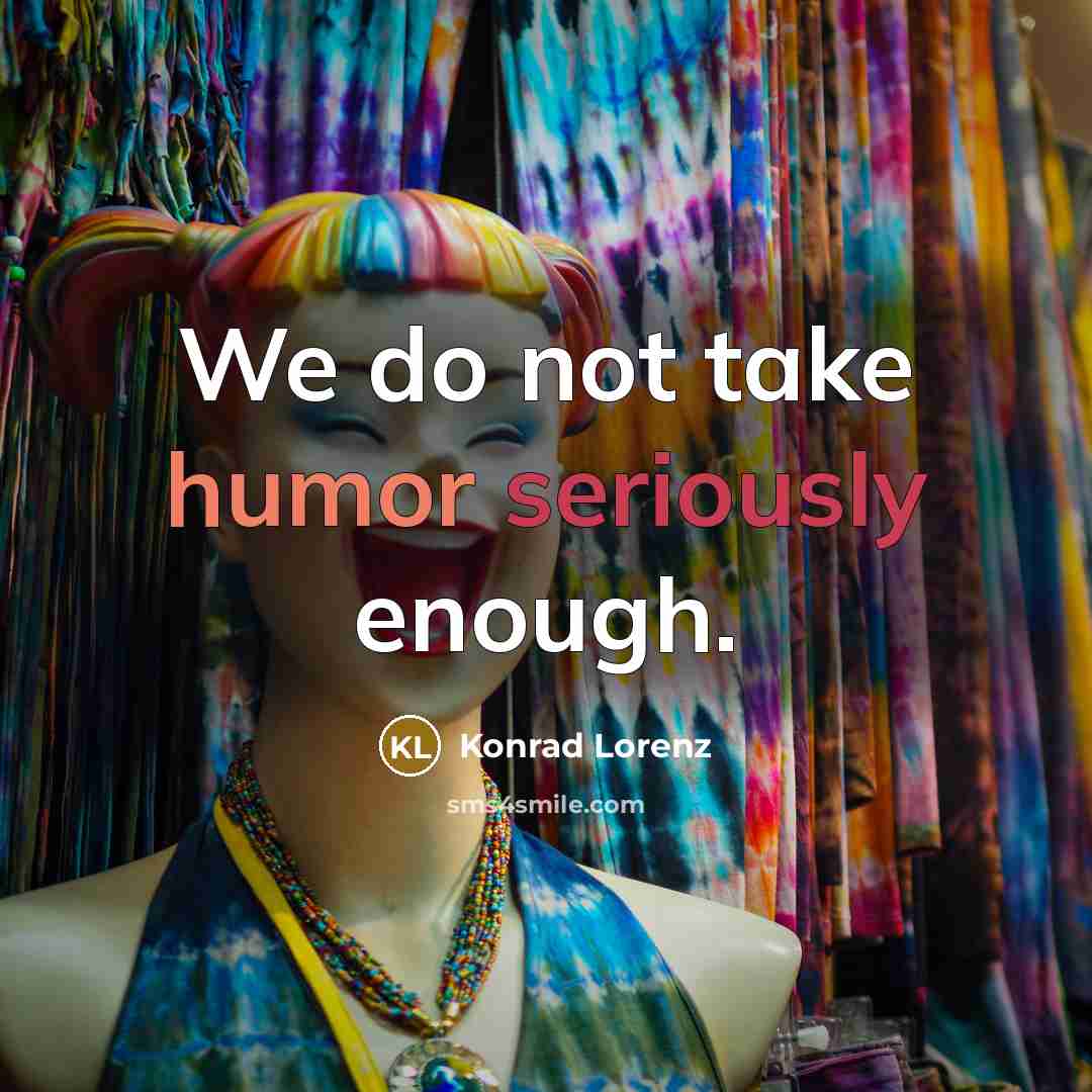 “We do not take humor seriously enough.” quote by Konrad Lorenz