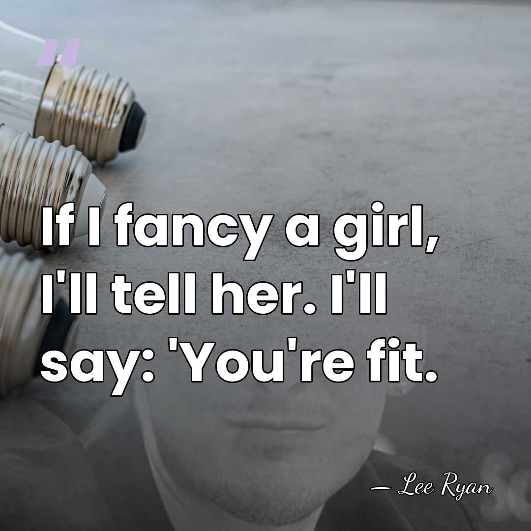 If I fancy a girl, I'll tell her. I'll say: 'You're fit. - Lee Ryan